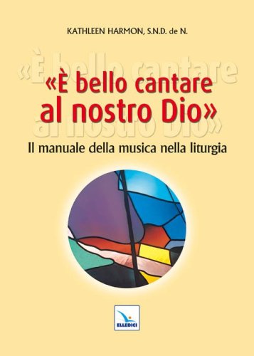 &Egrave; bello cantare al nostro Dio. Il manuale della musica nella liturgia