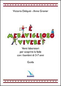 &Egrave; meraviglioso vivere! Venti laboratori per scoprire la fede con i bambini di 3-7 anni. Guida