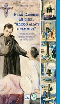 E san Gabriele mi disse: &laquo;Adesso alzati e cammina&raquo;. I prodigi pi&ugrave; recenti del santo dei miracoli dal 1975 al 2007