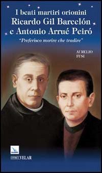 I beati martiri orionini Ricardo Gil Barcel&oacute;n e Antonio Arru&eacute; Peir&oacute;. &laquo;Preferisco morire che tradire&raquo; - MORIRE CHE TRADIRE (I)