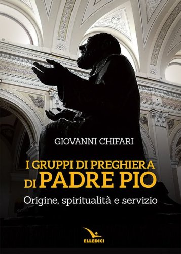 I gruppi di preghiera di padre Pio. Origine, spiritualit&agrave; e servizio