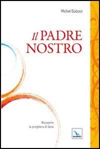 Il Padre Nostro. Riscoprire la preghiera di Ges&ugrave;