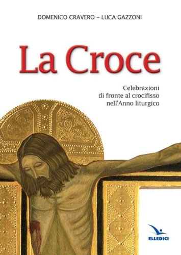 La Croce. Celebrazioni di fronte al crocifisso nell'Anno liturgico - CELEBRAZIONI DI FRONTE AL CROCIFISSO NELL'ANNO LITURGICO