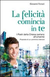 La felicit&agrave; comincia in te. I padri della chiesa parlano all'umanit&agrave;. Proposta di un cammino interiore