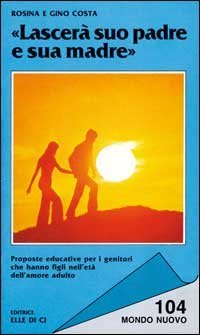 Lascer&agrave; suo padre e sua madre. Proposte educative per i genitori che hanno figli nell'et&agrave; dell'amore adulto