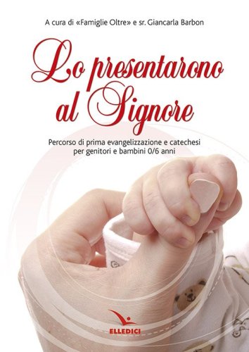 Lo prensentarono al Signore. Percorso di prima evangelizzazione e catechesi per genitori e bambina 0/6 anni - GENITORI E BAMBINI DA ZERO A SEI ANNI