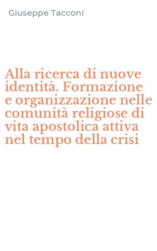 Alla ricerca di nuove identit&agrave;. Formazione e organizzazione nelle comunit&agrave; religiose di vita apostolica attiva nel tempo della crisi