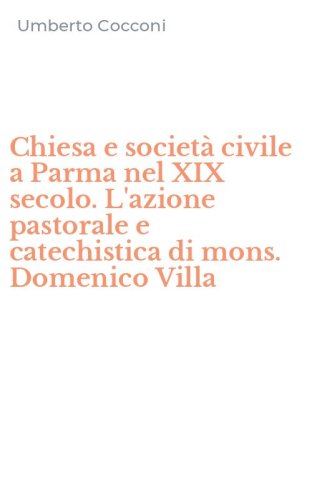 Chiesa e societ&agrave; civile a Parma nel XIX secolo. L'azione pastorale e catechistica di mons. Domenico Villa