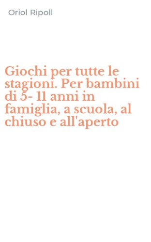 Giochi per tutte le stagioni. Per bambini di 5-11 anni in famiglia, a scuola, al chiuso e all'aperto