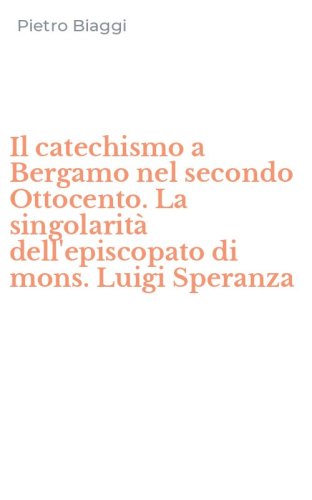 Il catechismo a Bergamo nel secondo Ottocento. La singolarit&agrave; dell'episcopato di mons. Luigi Speranza