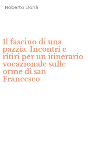 Il fascino di una pazzia. Incontri e ritiri per un itinerario vocazionale sulle orme di san Francesco