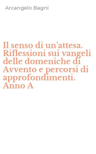 Il senso di un'attesa. Riflessioni sui vangeli delle domeniche di Avvento e percorsi di approfondimenti. Anno A