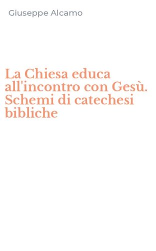 La Chiesa educa all'incontro con Ges&ugrave;. Schemi di catechesi bibliche