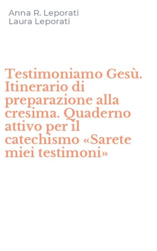 Testimoniamo Ges&ugrave;. Itinerario di preparazione alla cresima. Quaderno attivo per il catechismo &laquo;Sarete miei testimoni&raquo;