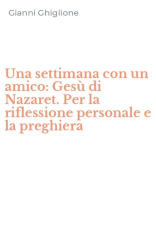 Una settimana con un amico: Ges&ugrave; di Nazaret. Per la riflessione personale e la preghiera