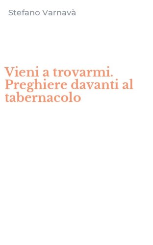 Vieni a trovarmi. Preghiere davanti al tabernacolo