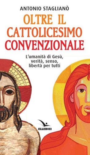 Oltre il cattolicesimo convenzionale. L'umanit&agrave; di Ges&ugrave;, verit&agrave;, senso, libert&agrave; per tutti