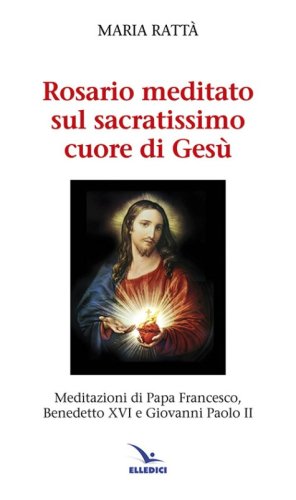 Rosario meditato sul Sacratissimo Cuore di Ges&ugrave;. Meditazioni di papa Francesco, Benedetto XVI e Giovanni Paolo II
