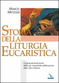 Storia della liturgia eucaristica. Origine ed evoluzione della pi&ugrave; importante celebrazione della vita cristiana