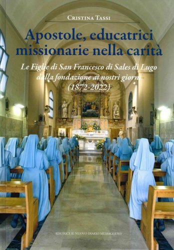 Apostole, educatrici missionarie nella carit&agrave;. Le Figlie di San Francesco di Sales di Lugo dalla fondazione ai nostri giorni (1872-2022)