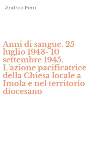 Anni di sangue. 25 luglio 1943-10 settembre 1945. L'azione pacificatrice della Chiesa locale a Imola e nel territorio diocesano