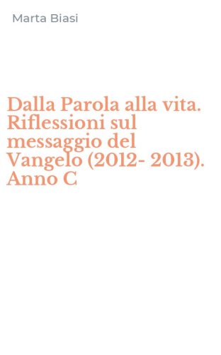 Dalla Parola alla vita. Riflessioni sul messaggio del Vangelo (2012-2013). Anno C