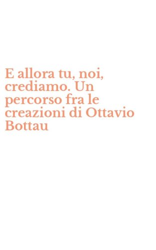 E allora tu, noi, crediamo. Un percorso fra le creazioni di Ottavio Bottau