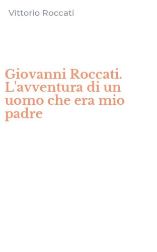 Giovanni Roccati. L'avventura di un uomo che era mio padre