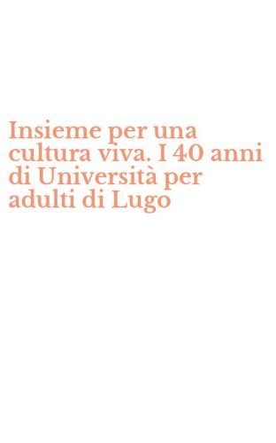 Insieme per una cultura viva. I 40 anni di Universit&agrave; per adulti di Lugo