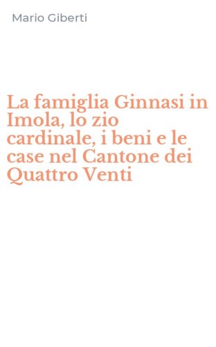 La famiglia Ginnasi in Imola, lo zio cardinale, i beni e le case nel Cantone dei Quattro Venti
