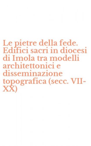 Le pietre della fede. Edifici sacri in diocesi di Imola tra modelli architettonici e disseminazione topografica (secc. VII-XX)