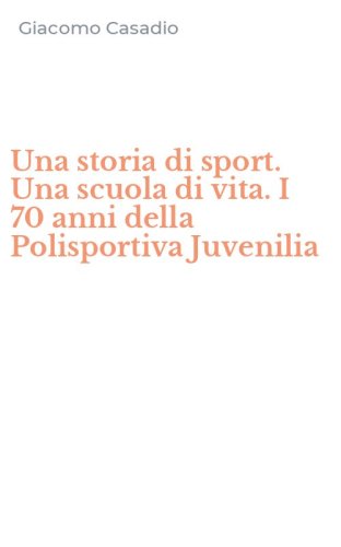 Una storia di sport. Una scuola di vita. I 70 anni della Polisportiva Juvenilia