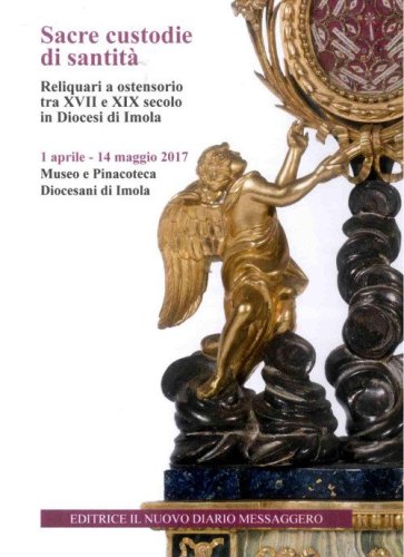 Sacre custodie di santit&agrave;. Reliquiari a ostensorio tra XVII e XIX secolo in Diocesi di Imola (Imola, 1 aprile-14 maggio 2017)