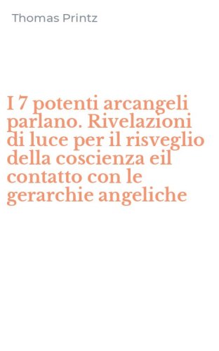 I 7 potenti arcangeli parlano. Rivelazioni di luce per il risveglio della coscienza eil contatto con le gerarchie angeliche