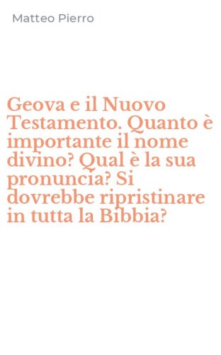 Geova e il Nuovo Testamento. Quanto &egrave; importante il nome divino? Qual &egrave; la sua pronuncia? Si dovrebbe ripristinare in tutta la Bibbia?