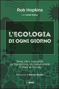 L'ecologia di ogni giorno. Terra, cibo, comunit&agrave;. La Transizione, un nuovo modo di stare al mondo
