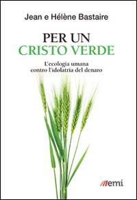 Per un Cristo verde. L'ecologia umana contro l'idolatria del denaro - L'ECOLOGIA UMANA CONTRO L'IDOLATRIA DEL DENARO
