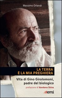 La Terra &egrave; la mia preghiera. Vita di Gino Girolomoni, padre del biologico - VITA DI GINO GIROLOMONI, PADRE DEL BIOLOGICO