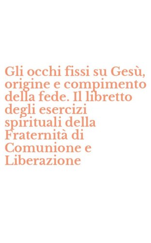 Gli occhi fissi su Ges&ugrave;, origine e compimento della fede. Il libretto degli esercizi spirituali della Fraternit&agrave; di Comunione e Liberazione