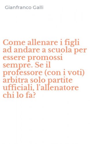 Come allenare i figli ad andare a scuola per essere promossi sempre. Se il professore (con i voti) arbitra solo partite ufficiali, l'allenatore chi lo fa?