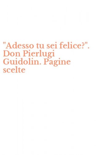 "Adesso tu sei felice?". Don Pierlugi Guidolin. Pagine scelte