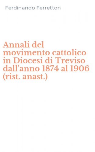 Annali del movimento cattolico in Diocesi di Treviso dall'anno 1874 al 1906 (rist. anast.)