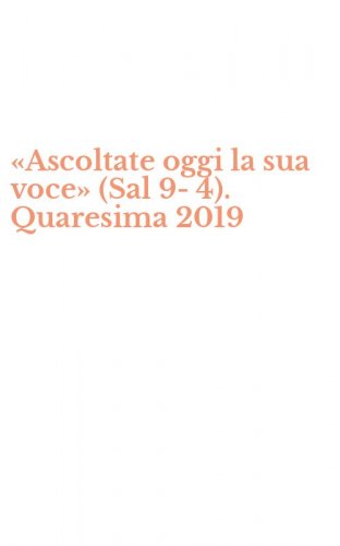 &laquo;Ascoltate oggi la sua voce&raquo; (Sal 9-4). Quaresima 2019