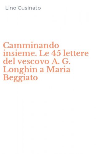 Camminando insieme. Le 45 lettere del vescovo A. G. Longhin a Maria Beggiato