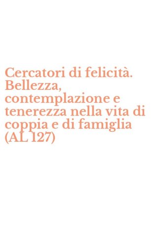 Cercatori di felicit&agrave;. Bellezza, contemplazione e tenerezza nella vita di coppia e di famiglia (AL 127)