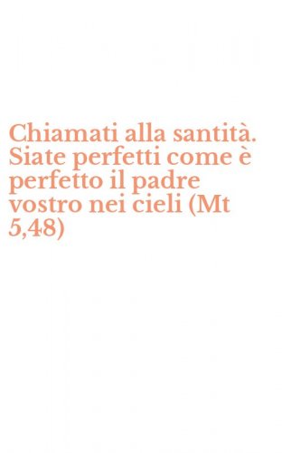Chiamati alla santit&agrave;. Siate perfetti come &egrave; perfetto il padre vostro nei cieli (Mt 5,48)