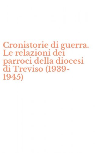 Cronistorie di guerra. Le relazioni dei parroci della diocesi di Treviso (1939-1945)