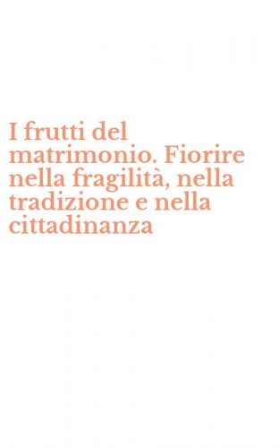 I frutti del matrimonio. Fiorire nella fragilit&agrave;, nella tradizione e nella cittadinanza
