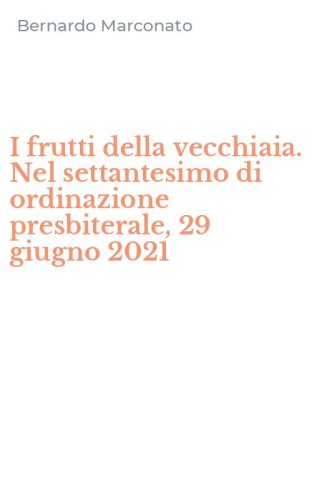 I frutti della vecchiaia. Nel settantesimo di ordinazione presbiterale, 29 giugno 2021