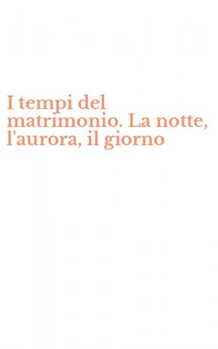 I tempi del matrimonio. La notte, l'aurora, il giorno